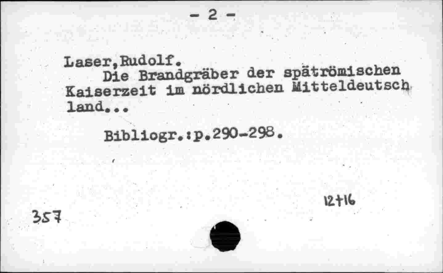 ﻿- 2 -
Laser. Rudolf •	„	,
Die Brandgräber der spatromischen Kaiserzeit im nördlichen Mitteldeutsch land. • •
Bibliogr. : p . 290-298.
